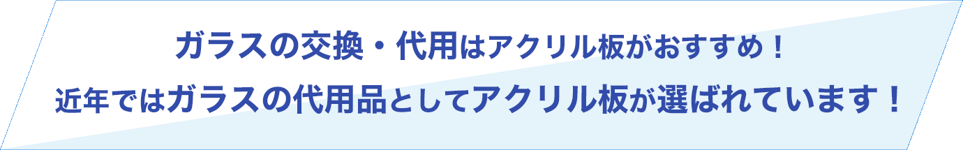 ガラスの交換・代用はアクリル板がおすすめ！
                                    近年ではガラスの代用品としてアクリル板が選ばれています！