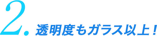 2.透明度もガラス以上！