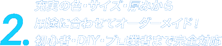 2.充実の色・サイズ・厚みから用途に合わせてオーダーメイド！初心者・DIY・プロ業者まで完全対応