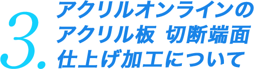 3.アクリルオンラインのアクリル板 切断端面仕上げ加工について